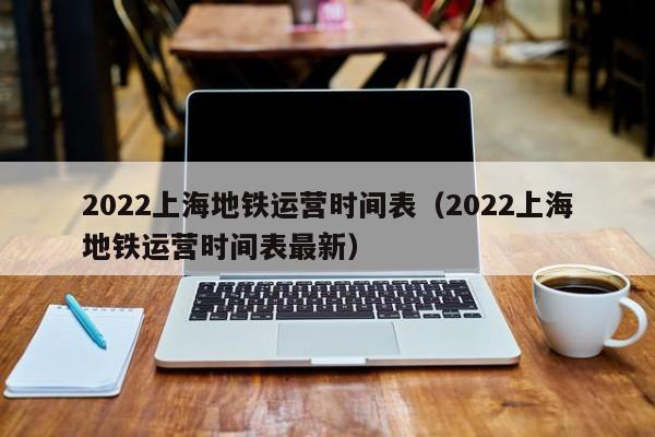 2022上海地铁运营时间表（2022上海地铁运营时间表最新）